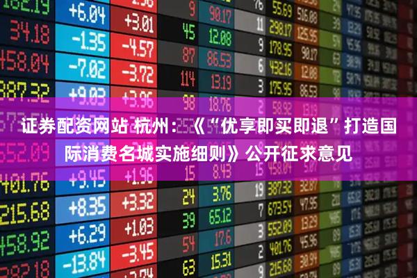 证券配资网站 杭州：《“优享即买即退”打造国际消费名城实施细则》公开征求意见