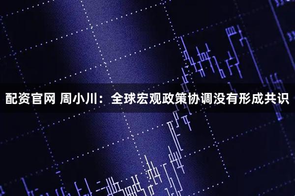 配资官网 周小川：全球宏观政策协调没有形成共识