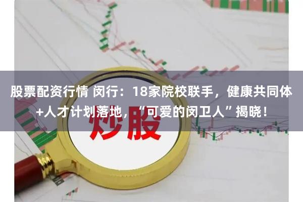 股票配资行情 闵行：18家院校联手，健康共同体+人才计划落地，“可爱的闵卫人”揭晓！