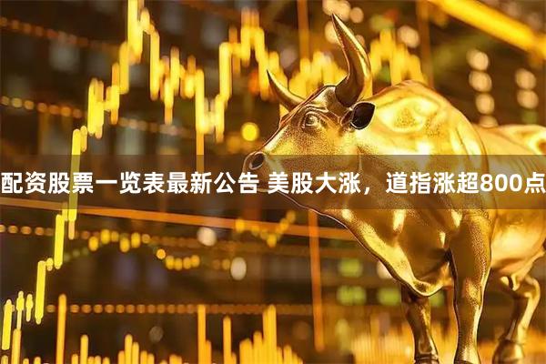 配资股票一览表最新公告 美股大涨，道指涨超800点