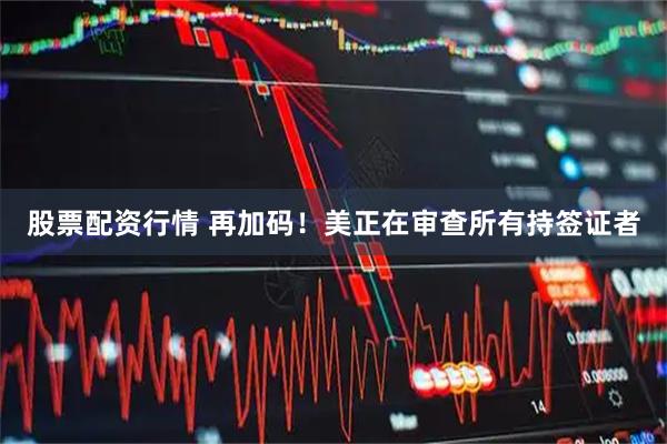 股票配资行情 再加码！美正在审查所有持签证者