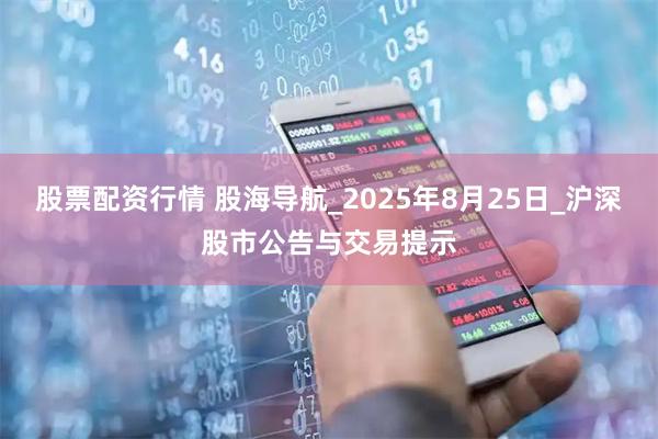 股票配资行情 股海导航_2025年8月25日_沪深股市公告与交易提示