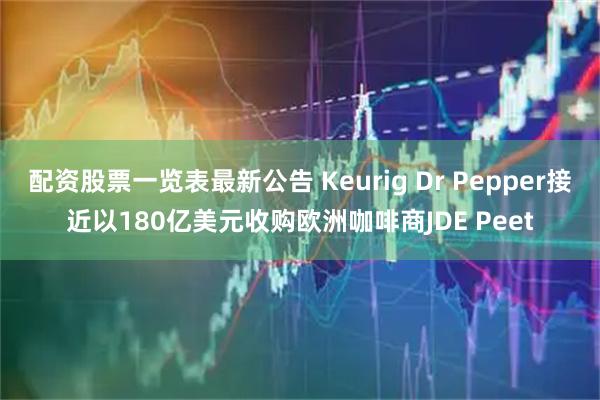 配资股票一览表最新公告 Keurig Dr Pepper接近以180亿美元收购欧洲咖啡商JDE Peet