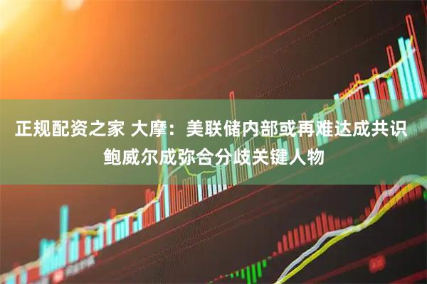 正规配资之家 大摩：美联储内部或再难达成共识 鲍威尔成弥合分歧关键人物