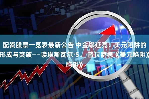 配资股票一览表最新公告 中金缪延亮：美元陷阱的形成与突破——读埃斯瓦尔·S． 普拉萨德《美元陷阱》