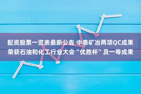 配资股票一览表最新公告 中泰矿冶两项QC成果荣获石油和化工行业大会“优胜杯”及一等成果