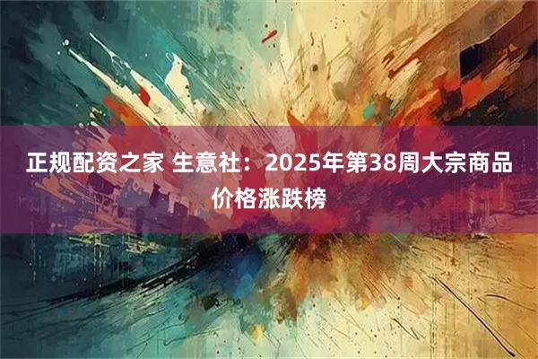 正规配资之家 生意社：2025年第38周大宗商品价格涨跌榜