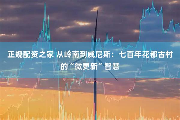 正规配资之家 从岭南到威尼斯：七百年花都古村的“微更新”智慧