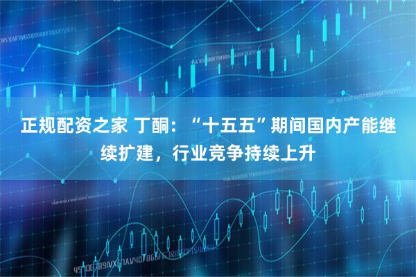 正规配资之家 丁酮：“十五五”期间国内产能继续扩建，行业竞争持续上升