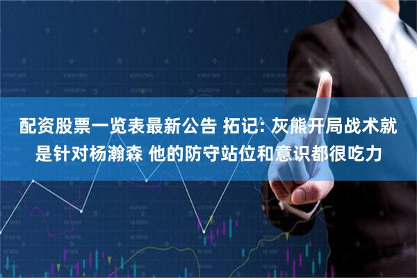 配资股票一览表最新公告 拓记: 灰熊开局战术就是针对杨瀚森 他的防守站位和意识都很吃力