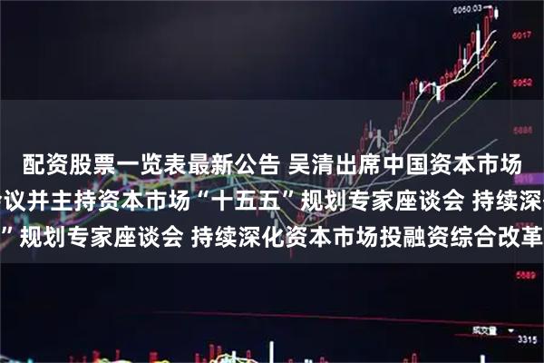 配资股票一览表最新公告 吴清出席中国资本市场学会学术委员会成立会议并主持资本市场“十五五”规划专家座谈会 持续深化资本市场投融资综合改革