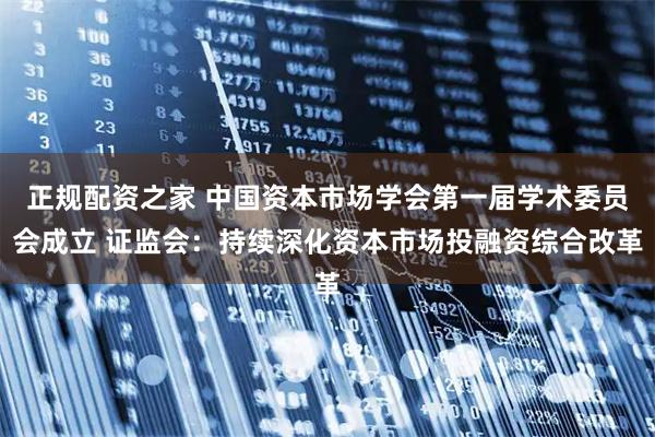 正规配资之家 中国资本市场学会第一届学术委员会成立 证监会：持续深化资本市场投融资综合改革