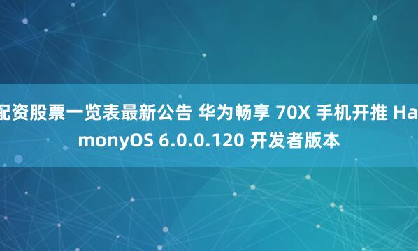 配资股票一览表最新公告 华为畅享 70X 手机开推 HarmonyOS 6.0.0.120 开发者版本