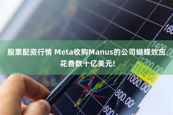 股票配资行情 Meta收购Manus的公司蝴蝶效应 花费数十亿美元!