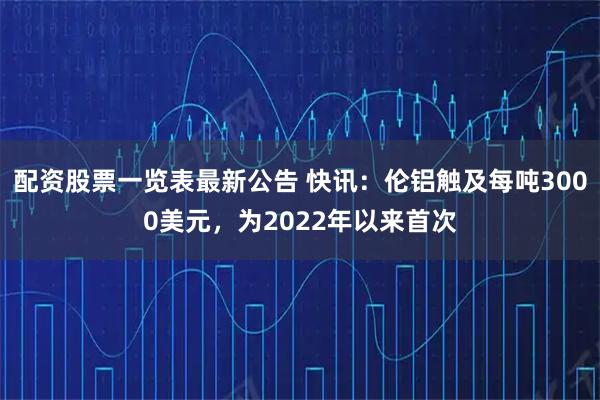 配资股票一览表最新公告 快讯：伦铝触及每吨3000美元，为2022年以来首次