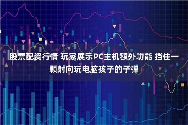 股票配资行情 玩家展示PC主机额外功能 挡住一颗射向玩电脑孩子的子弹