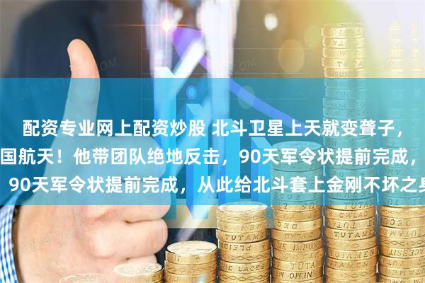 配资专业网上配资炒股 北斗卫星上天就变聋子，某国电磁干扰欲扼杀中国航天！他带团队绝地反击，90天军令状提前完成，从此给北斗套上金刚不坏之身